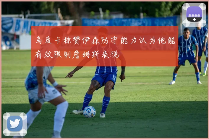 乌度卡称赞伊森防守能力认为他能有效限制詹姆斯表现