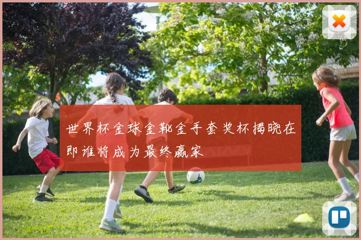 世界杯金球金靴金手套奖杯揭晓在即谁将成为最终赢家