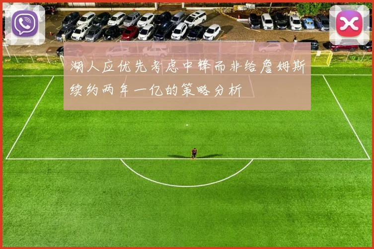 湖人应优先考虑中锋而非给詹姆斯续约两年一亿的策略分析