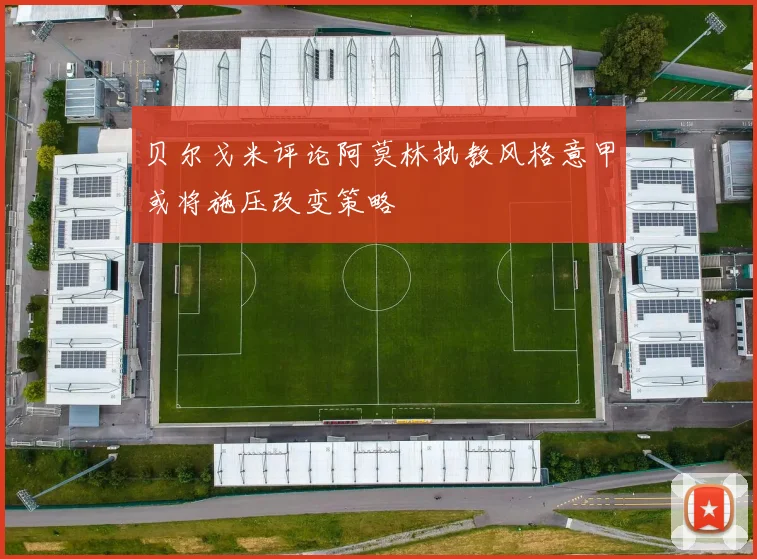 贝尔戈米评论阿莫林执教风格意甲或将施压改变策略