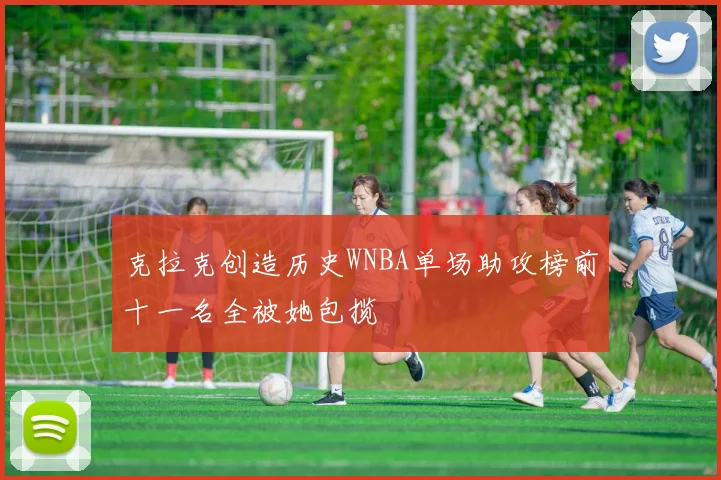 克拉克创造历史WNBA单场助攻榜前十一名全被她包揽