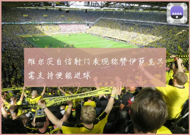 维尔茨自信射门表现称赞伊萨克只需支持便能进球