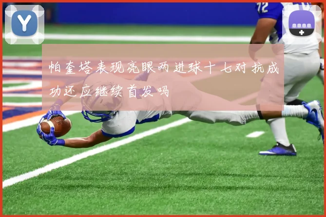 帕奎塔表现亮眼两进球十七对抗成功还应继续首发吗