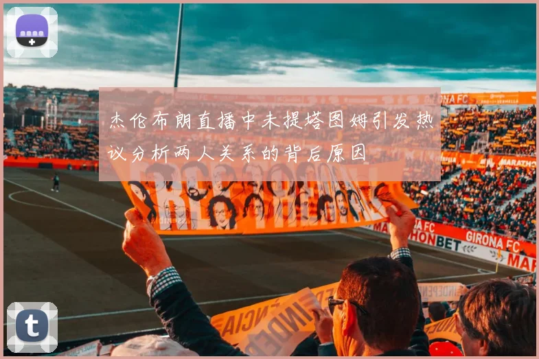 杰伦布朗直播中未提塔图姆引发热议分析两人关系的背后原因