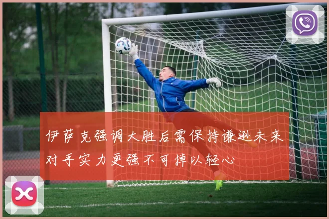 伊萨克强调大胜后需保持谦逊未来对手实力更强不可掉以轻心