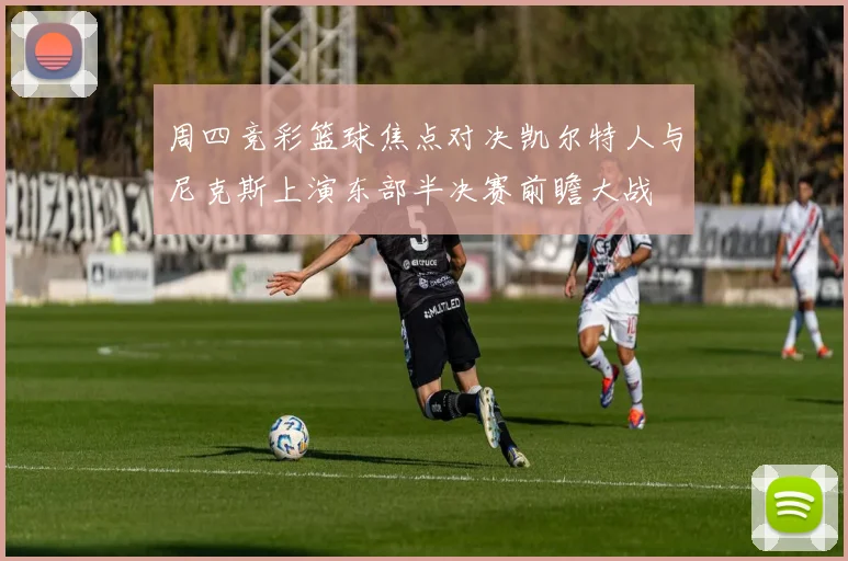周四竞彩篮球焦点对决凯尔特人与尼克斯上演东部半决赛前瞻大战