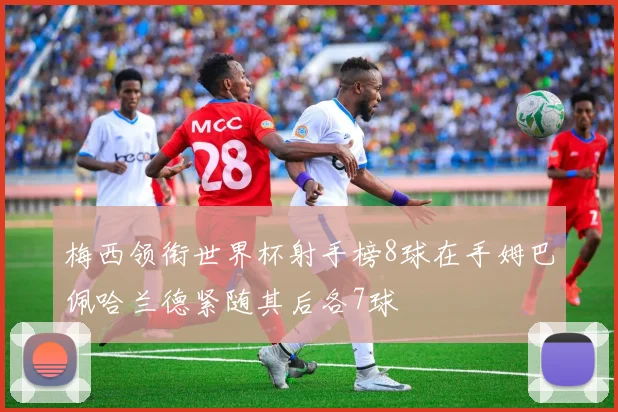 梅西领衔世界杯射手榜8球在手姆巴佩哈兰德紧随其后各7球
