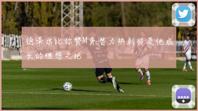 德泽尔比称赞M费潜力热刺将是他成长的理想之地
