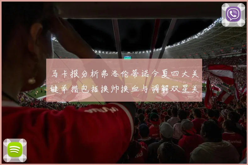 马卡报分析弗洛伦蒂诺今夏四大关键举措包括换帅换血与调解双星关系