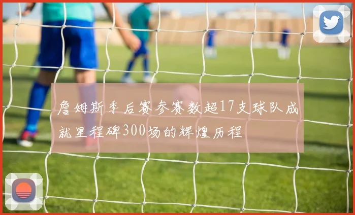 詹姆斯季后赛参赛数超17支球队成就里程碑300场的辉煌历程