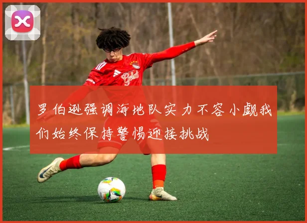 罗伯逊强调海地队实力不容小觑我们始终保持警惕迎接挑战