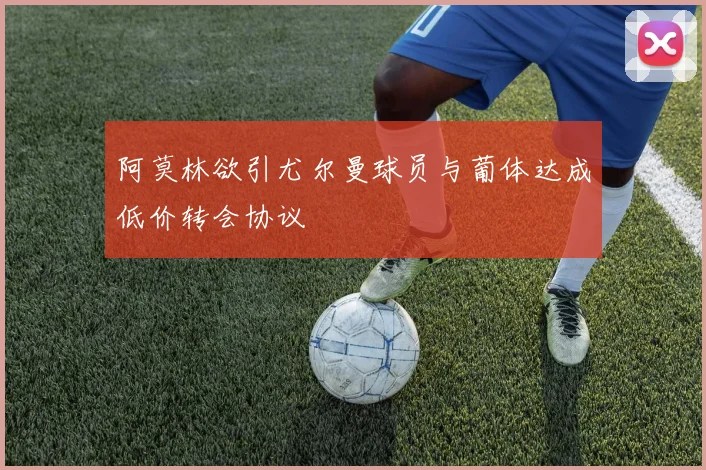 阿莫林欲引尤尔曼球员与葡体达成低价转会协议