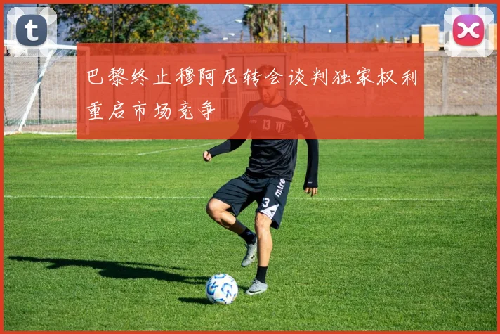 巴黎终止穆阿尼转会谈判独家权利重启市场竞争