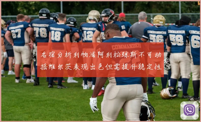 名宿分析利物浦阿利松琼斯不可动摇维尔茨表现出色但需提升稳定性