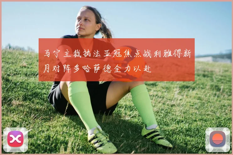 马宁主裁执法亚冠焦点战利雅得新月对阵多哈萨德全力以赴