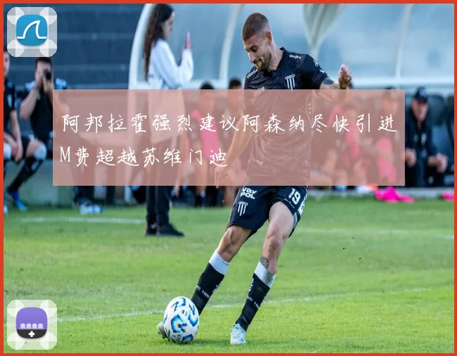 阿邦拉霍强烈建议阿森纳尽快引进M费超越苏维门迪