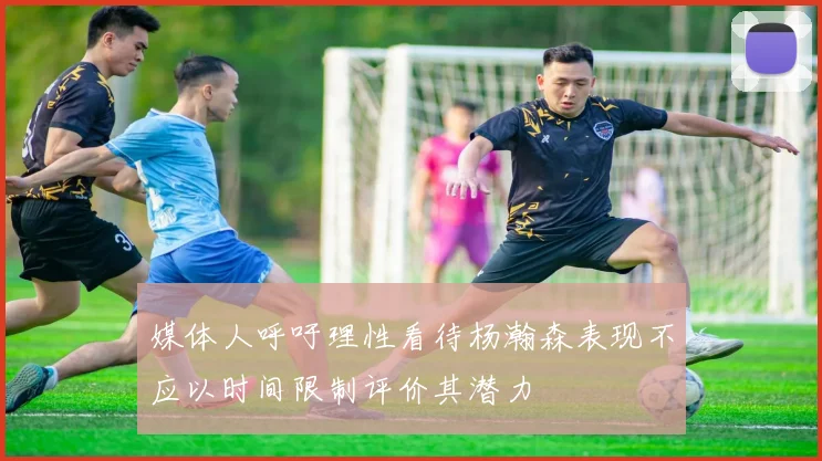 媒体人呼吁理性看待杨瀚森表现不应以时间限制评价其潜力