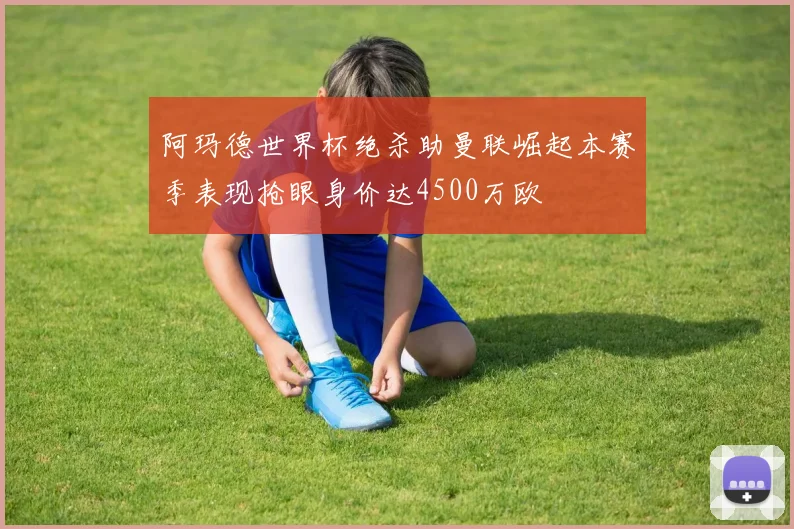 阿玛德世界杯绝杀助曼联崛起本赛季表现抢眼身价达4500万欧