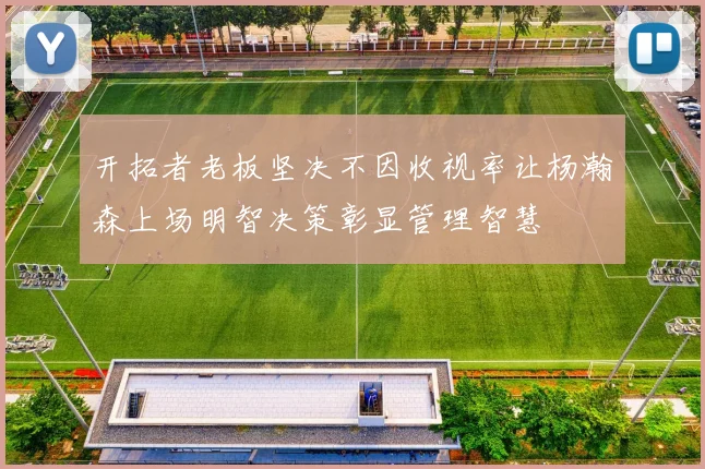 开拓者老板坚决不因收视率让杨瀚森上场明智决策彰显管理智慧