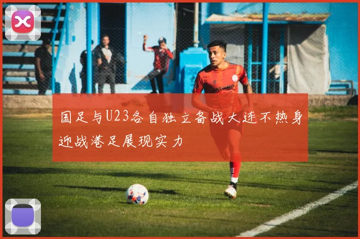 国足与U23各自独立备战大连不热身迎战港足展现实力