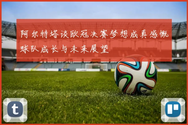 阿尔特塔谈欧冠决赛梦想成真感慨球队成长与未来展望