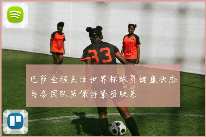 巴萨全程关注世界杯球员健康状态与各国队医保持紧密联系