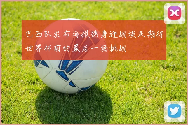 巴西队发布海报热身迎战埃及期待世界杯前的最后一场挑战