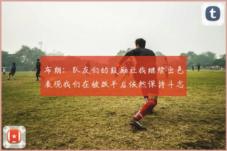 布朗：队友们的鼓励让我继续出色表现我们在被扳平后依然保持斗志
