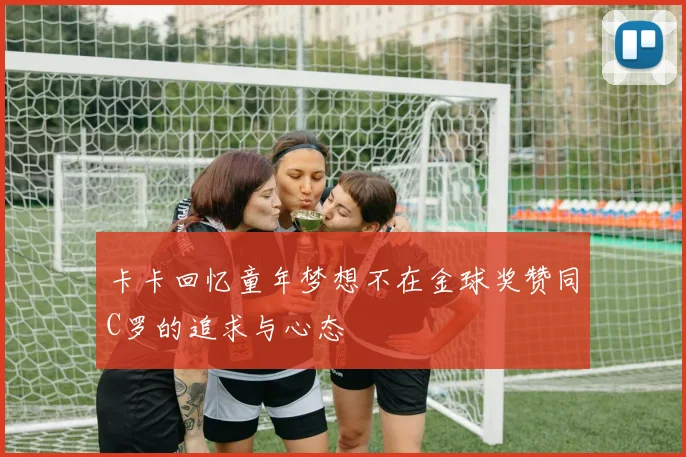 卡卡回忆童年梦想不在金球奖赞同C罗的追求与心态