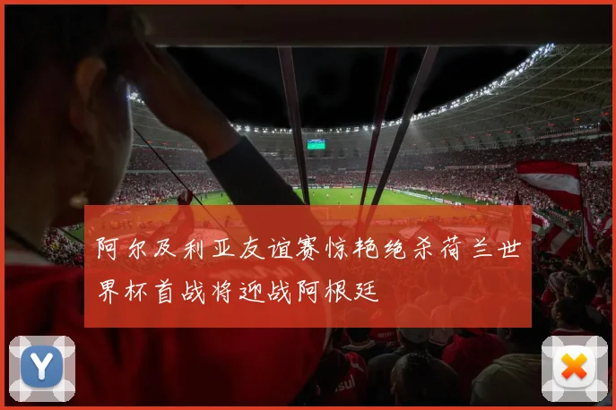 阿尔及利亚友谊赛惊艳绝杀荷兰世界杯首战将迎战阿根廷
