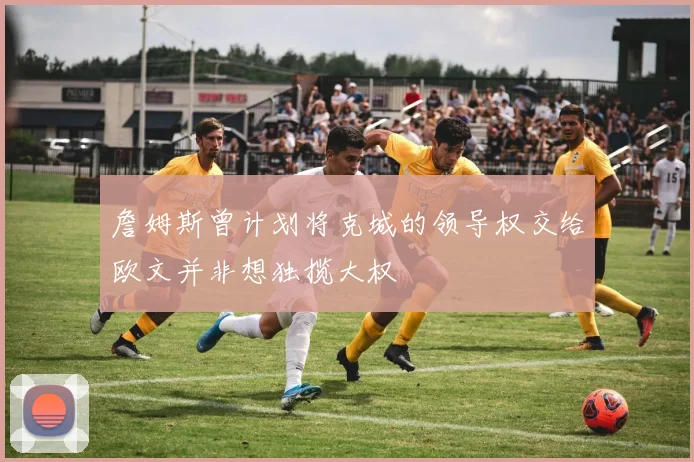 詹姆斯曾计划将克城的领导权交给欧文并非想独揽大权