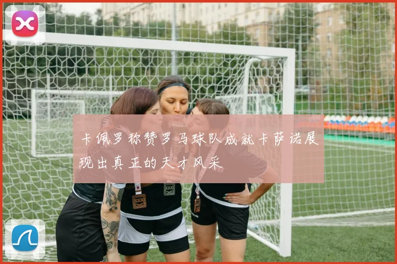 卡佩罗称赞罗马球队成就卡萨诺展现出真正的天才风采