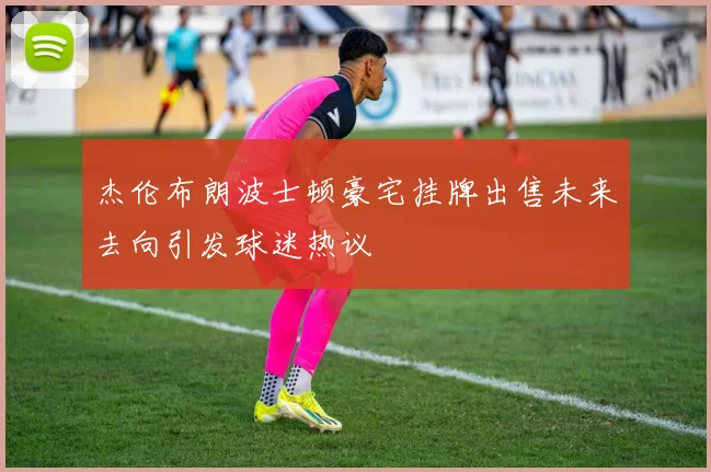 杰伦布朗波士顿豪宅挂牌出售未来去向引发球迷热议