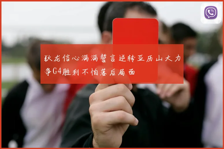 狄龙信心满满誓言逆转亚历山大力争G4胜利不怕落后局面