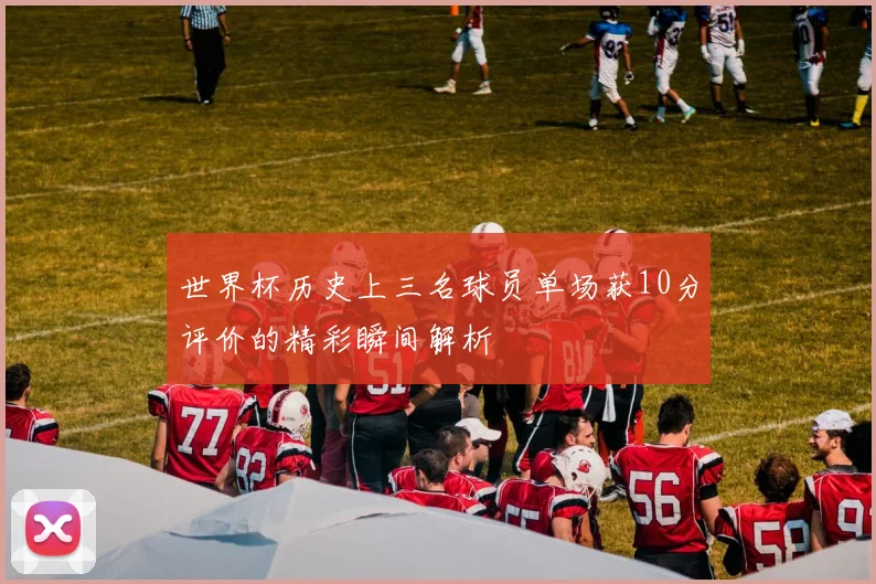 世界杯历史上三名球员单场获10分评价的精彩瞬间解析