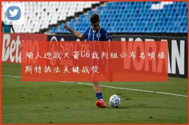 湖人迎战火箭G6裁判组公布名哨福斯特执法关键战役